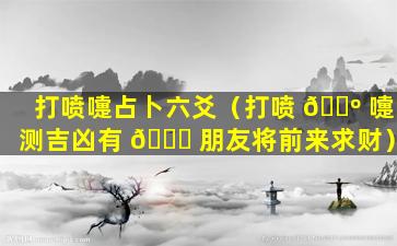 打喷嚏占卜六爻（打喷 🌺 嚏测吉凶有 🐛 朋友将前来求财）